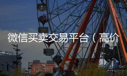 微信买卖交易平台24小时收vx秒结（高价回收vx300元秒结）