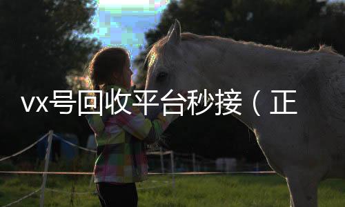 vx号回收平台秒24小时高价回收vx秒结接（正规高价回收微信号平台）